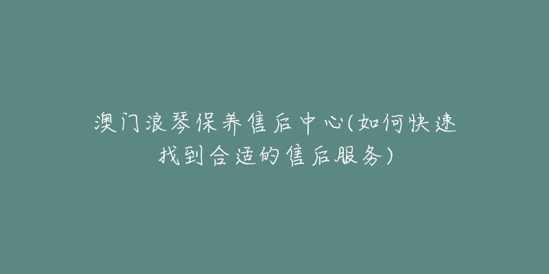 澳门浪琴保养售后中心(如何快速找到合适的售后服务)