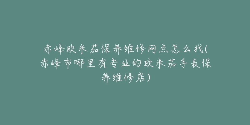 赤峰欧米茄保养维修网点怎么找(赤峰市哪里有专业的欧米茄手表保养维修店)