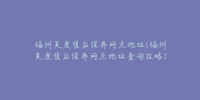 福州美度售后保养网点地址(福州美度售后保养网点地址查询攻略)