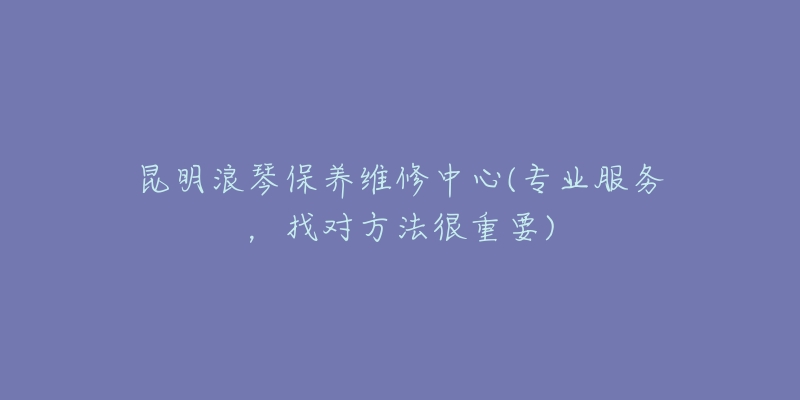 昆明浪琴保养维修中心(专业服务，找对方法很重要)