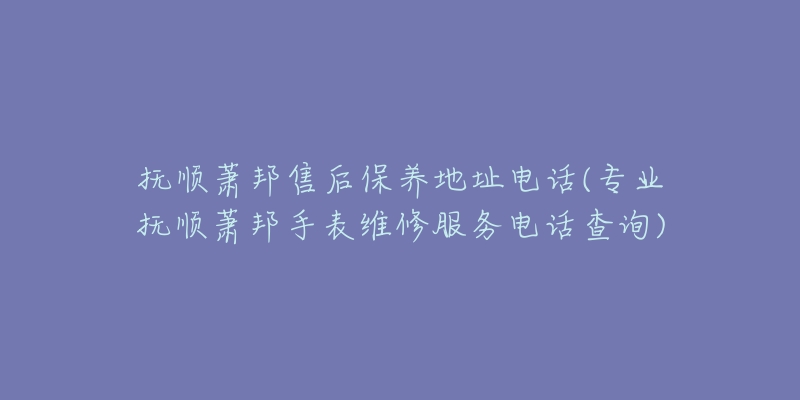 抚顺萧邦售后保养地址电话(专业抚顺萧邦手表维修服务电话查询)