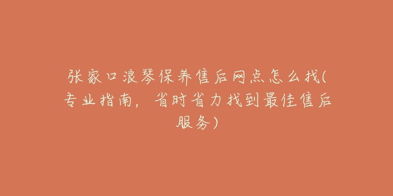 张家口浪琴保养售后网点怎么找(专业指南，省时省力找到最佳售后服务)