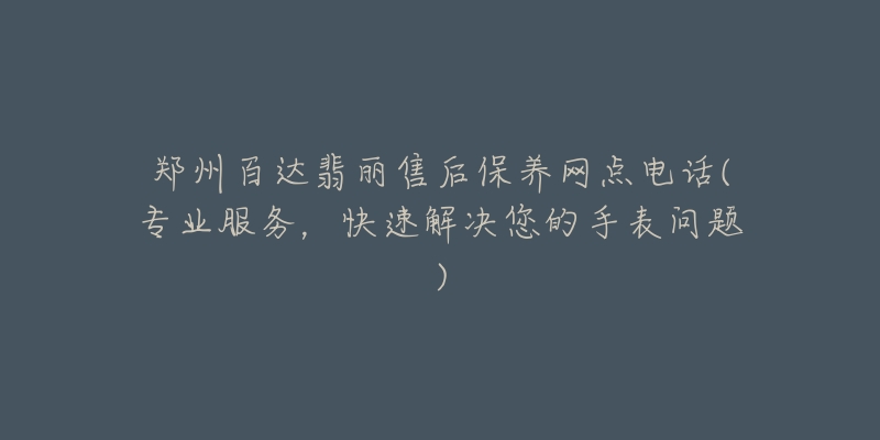 郑州百达翡丽售后保养网点电话(专业服务，快速解决您的手表问题)