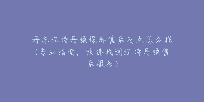 丹东江诗丹顿保养售后网点怎么找(专业指南，快速找到江诗丹顿售后服务)