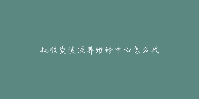 抚顺爱彼保养维修中心怎么找