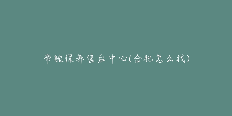 帝舵保养售后中心(合肥怎么找)