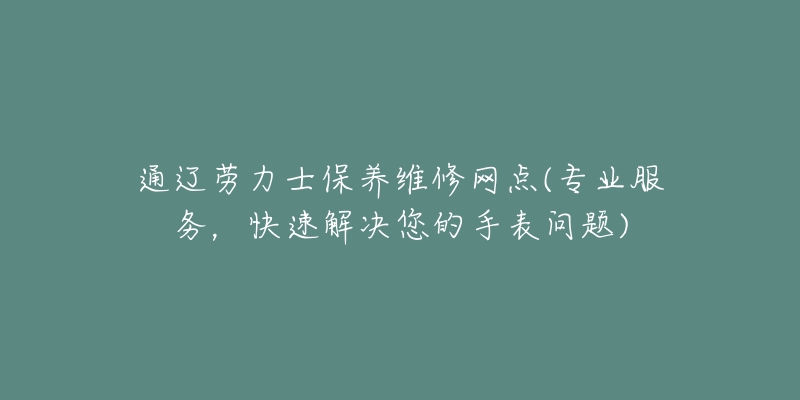 通辽劳力士保养维修网点(专业服务，快速解决您的手表问题)