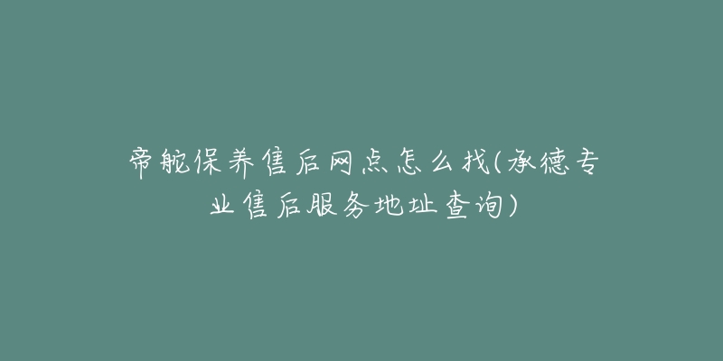 帝舵保养售后网点怎么找(承德专业售后服务地址查询)