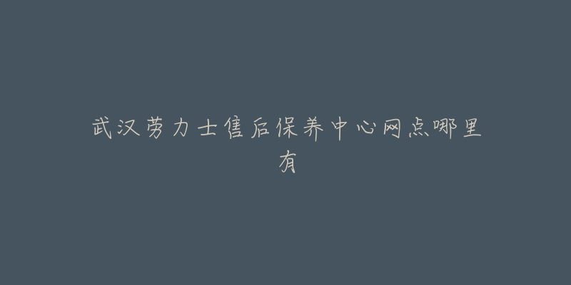 武汉劳力士售后保养中心网点哪里有