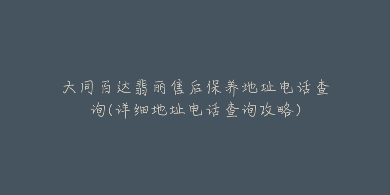 大同百达翡丽售后保养地址电话查询(详细地址电话查询攻略)