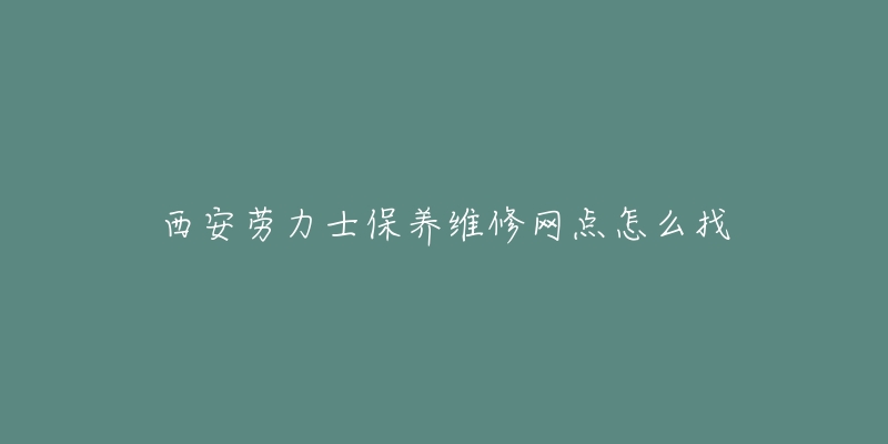 西安劳力士保养维修网点怎么找