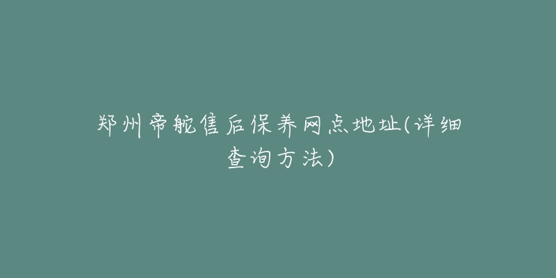 郑州帝舵售后保养网点地址(详细查询方法)