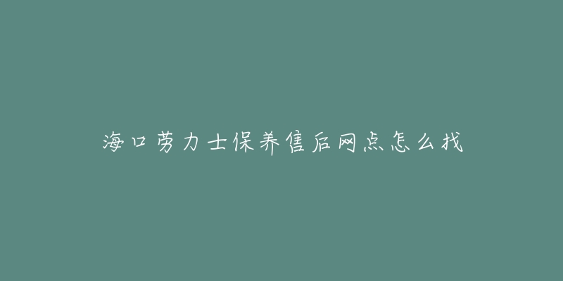 海口劳力士保养售后网点怎么找