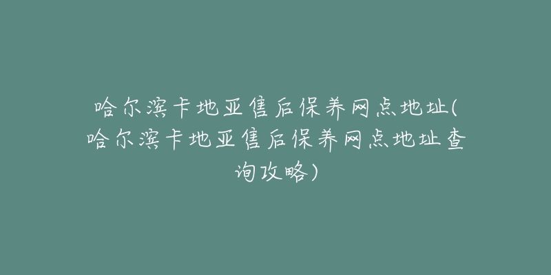 哈尔滨卡地亚售后保养网点地址(哈尔滨卡地亚售后保养网点地址查询攻略)