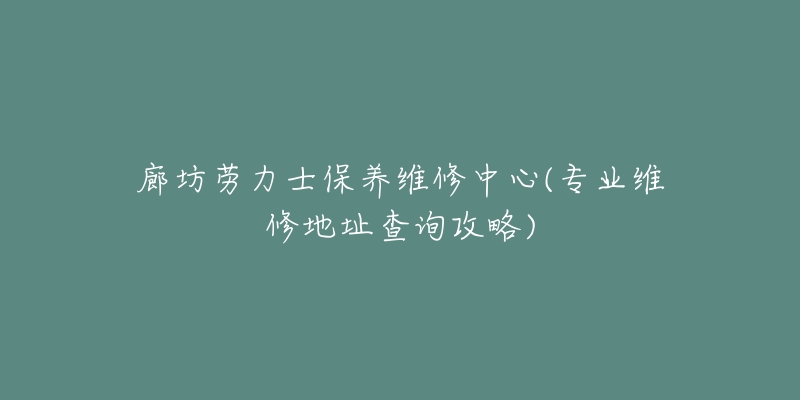 廊坊劳力士保养维修中心(专业维修地址查询攻略)