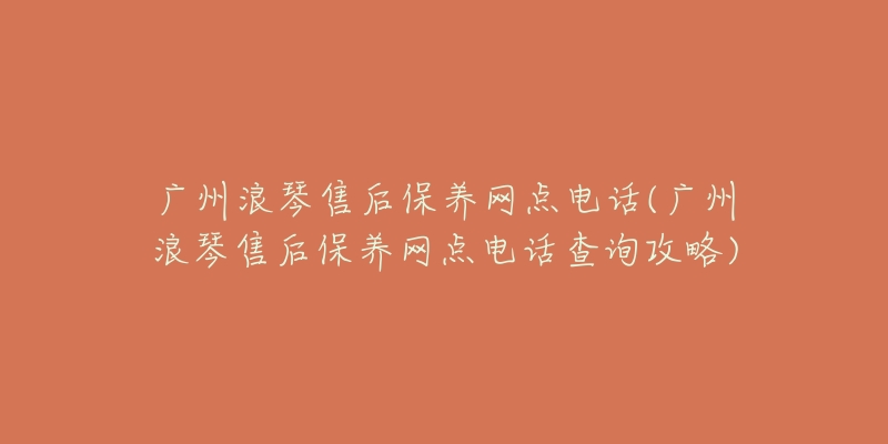 广州浪琴售后保养网点电话(广州浪琴售后保养网点电话查询攻略)