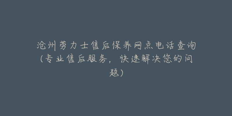 沧州劳力士售后保养网点电话查询(专业售后服务，快速解决您的问题)