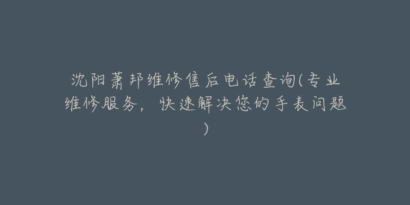 沈阳萧邦维修售后电话查询(专业维修服务，快速解决您的手表问题)