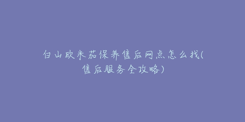 白山欧米茄保养售后网点怎么找(售后服务全攻略)