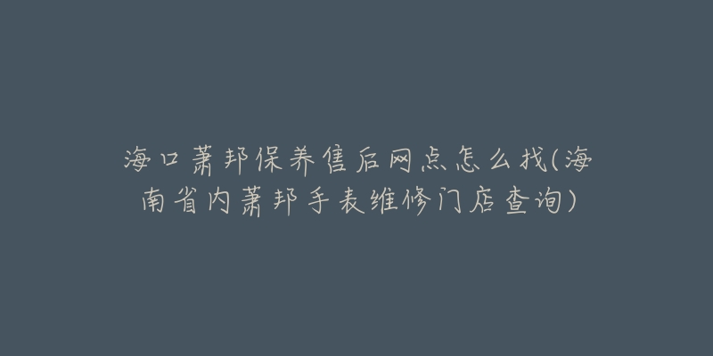 海口萧邦保养售后网点怎么找(海南省内萧邦手表维修门店查询)