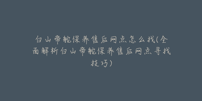 白山帝舵保养售后网点怎么找(全面解析白山帝舵保养售后网点寻找技巧)