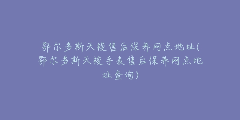 鄂尔多斯天梭售后保养网点地址(鄂尔多斯天梭手表售后保养网点地址查询)