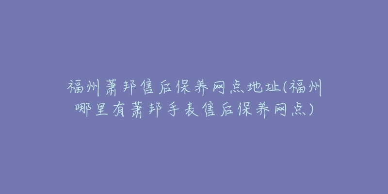 福州萧邦售后保养网点地址(福州哪里有萧邦手表售后保养网点)