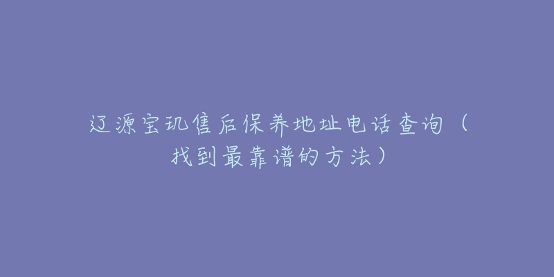 辽源宝玑售后保养地址电话查询（找到最靠谱的方法）