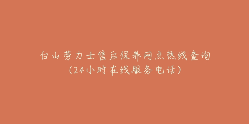 白山劳力士售后保养网点热线查询(24小时在线服务电话)