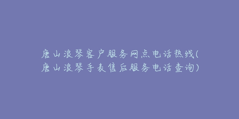 唐山浪琴客户服务网点电话热线(唐山浪琴手表售后服务电话查询)