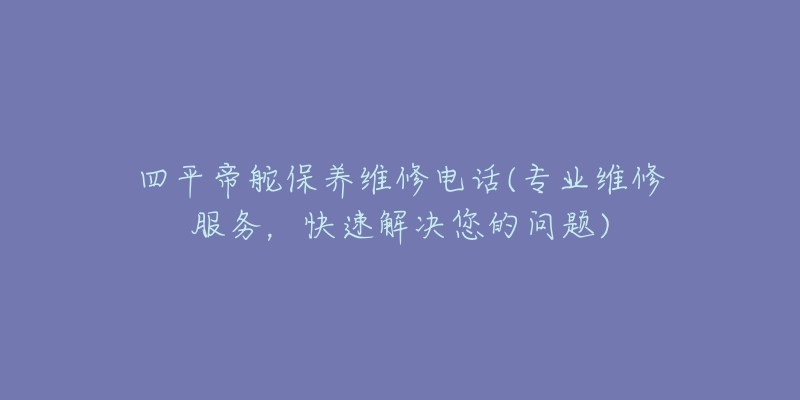 四平帝舵保养维修电话(专业维修服务，快速解决您的问题)