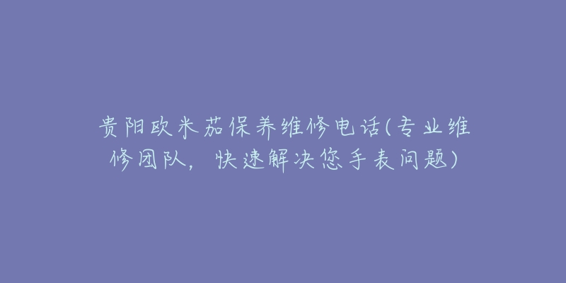 贵阳欧米茄保养维修电话(专业维修团队，快速解决您手表问题)