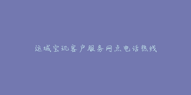 运城宝玑客户服务网点电话热线