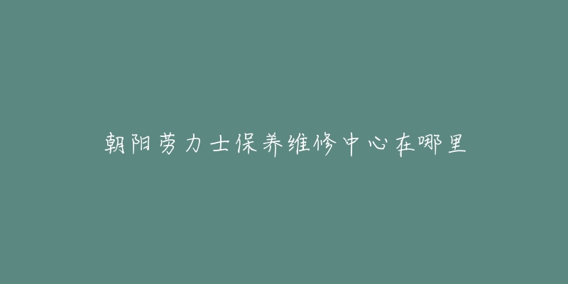 朝阳劳力士保养维修中心在哪里