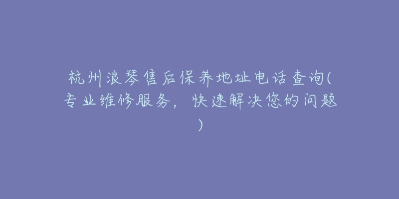 杭州浪琴售后保养地址电话查询(专业维修服务，快速解决您的问题)