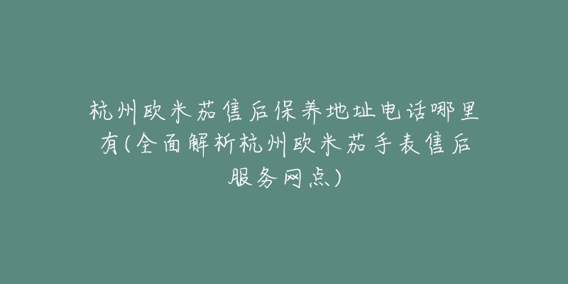 杭州欧米茄售后保养地址电话哪里有(全面解析杭州欧米茄手表售后服务网点)