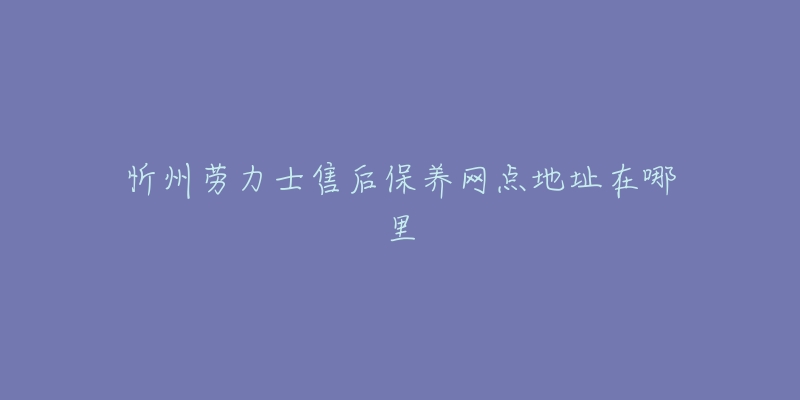 忻州劳力士售后保养网点地址在哪里