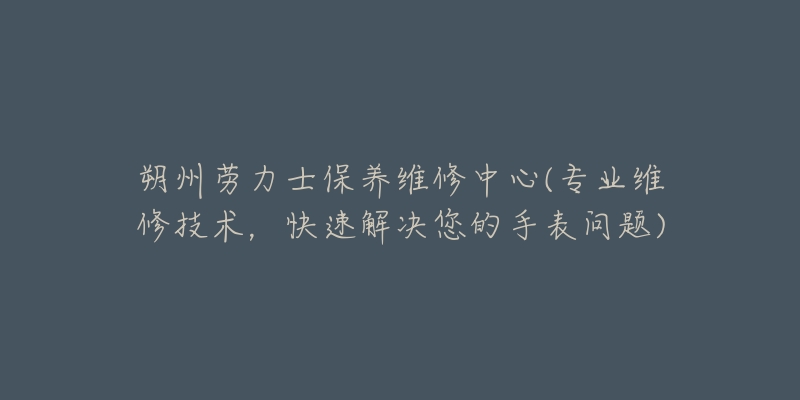 朔州劳力士保养维修中心(专业维修技术，快速解决您的手表问题)