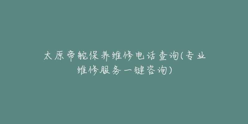 太原帝舵保养维修电话查询(专业维修服务一键咨询)