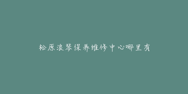 松原浪琴保养维修中心哪里有