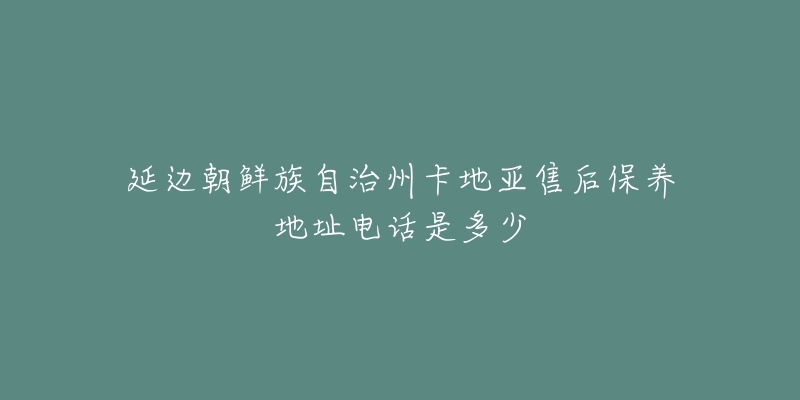 延边朝鲜族自治州卡地亚售后保养地址电话是多少