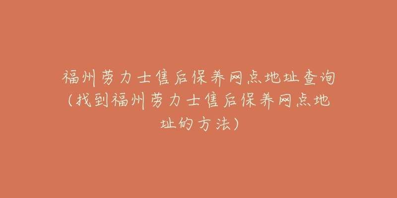 福州劳力士售后保养网点地址查询(找到福州劳力士售后保养网点地址的方法)