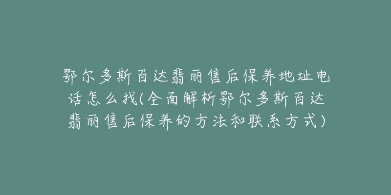 鄂尔多斯百达翡丽售后保养地址电话怎么找(全面解析鄂尔多斯百达翡丽售后保养的方法和联系方式)