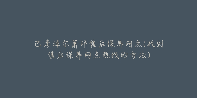 巴彦淖尔萧邦售后保养网点(找到售后保养网点热线的方法)