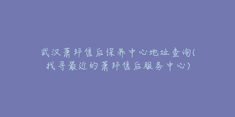 武汉萧邦售后保养中心地址查询(找寻最近的萧邦售后服务中心)