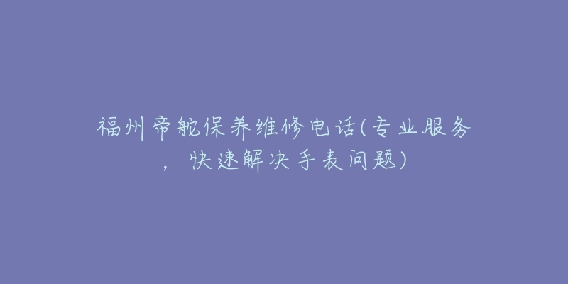 福州帝舵保养维修电话(专业服务，快速解决手表问题)