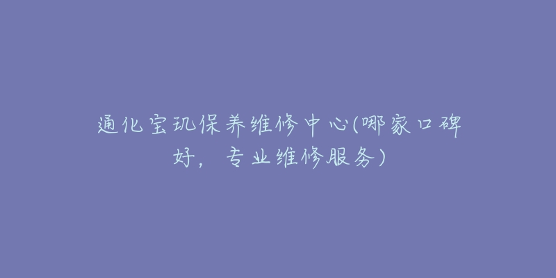 通化宝玑保养维修中心(哪家口碑好，专业维修服务)