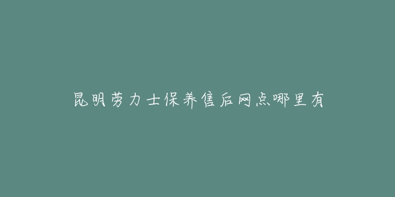 昆明劳力士保养售后网点哪里有