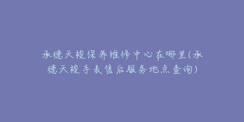 承德天梭保养维修中心在哪里(承德天梭手表售后服务地点查询)