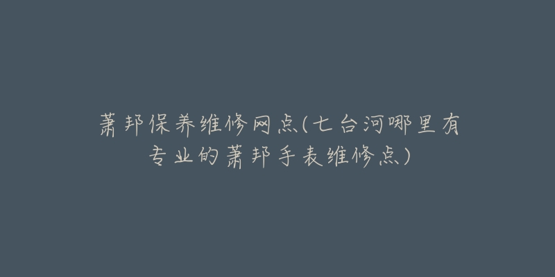 萧邦保养维修网点(七台河哪里有专业的萧邦手表维修点)